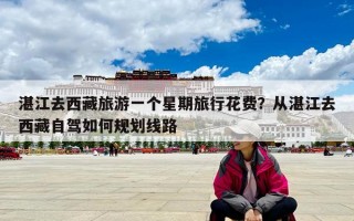 湛江去西藏旅游一个星期旅行花费？从湛江去西藏自驾如何规划线路