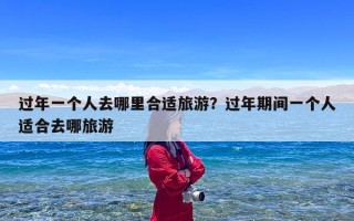 过年一个人去哪里合适旅游？过年期间一个人适合去哪旅游