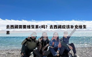 去西藏需要维生素c吗？去西藏应该补充维生素