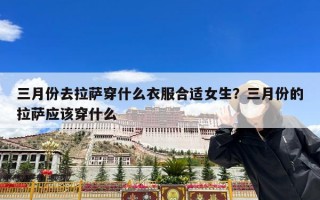 三月份去拉萨穿什么衣服合适女生？三月份的拉萨应该穿什么