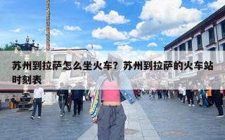 苏州到拉萨怎么坐火车？苏州到拉萨的火车站时刻表