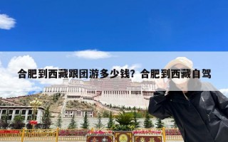 合肥到西藏跟团游多少钱？合肥到西藏自驾