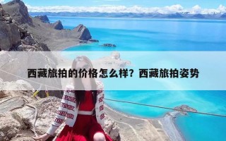 西藏旅拍的价格怎么样？西藏旅拍姿势