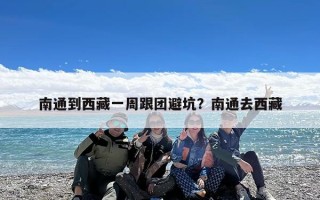 南通到西藏一周跟团避坑？南通去西藏