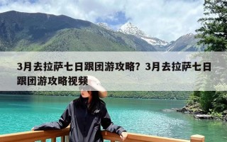 3月去拉萨七日跟团游攻略？3月去拉萨七日跟团游攻略视频