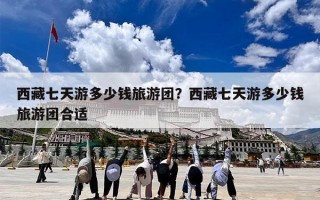 西藏七天游多少钱旅游团？西藏七天游多少钱旅游团合适
