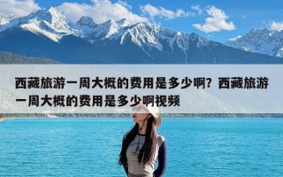 西藏旅游一周大概的费用是多少啊？西藏旅游一周大概的费用是多少啊视频