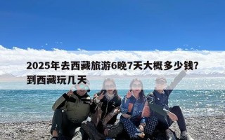 2025年去西藏旅游6晚7天大概多少钱？到西藏玩几天