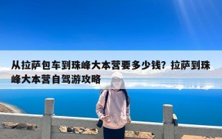 从拉萨包车到珠峰大本营要多少钱？拉萨到珠峰大本营自驾游攻略