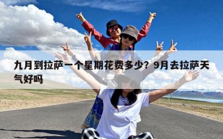 九月到拉萨一个星期花费多少？9月去拉萨天气好吗