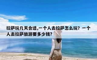 拉萨玩几天合适,一个人去拉萨怎么玩？一个人去拉萨旅游要多少钱?