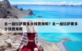 去一趟拉萨要多少钱费用呢？去一趟拉萨要多少钱费用呢