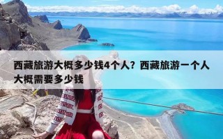 西藏旅游大概多少钱4个人？西藏旅游一个人大概需要多少钱