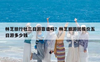 林芝旅行社三日游靠谱吗？林芝旅游团报价五日游多少钱