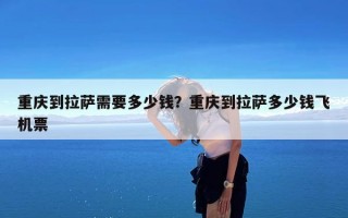 重庆到拉萨需要多少钱？重庆到拉萨多少钱飞机票