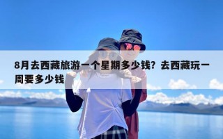 8月去西藏旅游一个星期多少钱？去西藏玩一周要多少钱