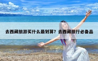 去西藏旅游买什么最划算？去西藏旅行必备品