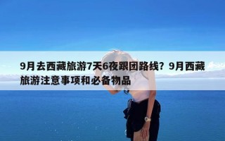 9月去西藏旅游7天6夜跟团路线？9月西藏旅游注意事项和必备物品
