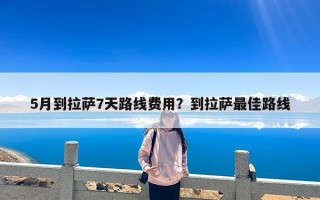 5月到拉萨7天路线费用？到拉萨最佳路线
