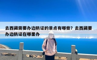 去西藏需要办边防证的景点有哪些？去西藏要办边防证在哪里办