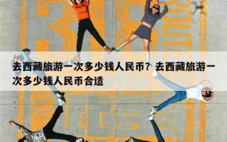 去西藏旅游一次多少钱人民币？去西藏旅游一次多少钱人民币合适
