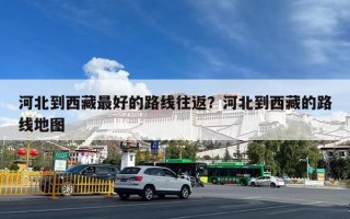 河北到西藏最好的路线往返？河北到西藏的路线地图