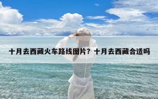 十月去西藏火车路线图片？十月去西藏合适吗