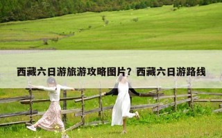西藏六日游旅游攻略图片？西藏六日游路线