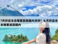 7月份适合去哪里旅游国内凉快？七月份适合去哪里旅游国内