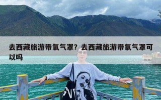 去西藏旅游带氧气罩？去西藏旅游带氧气罩可以吗