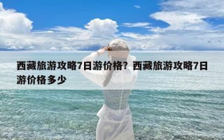 西藏旅游攻略7日游价格？西藏旅游攻略7日游价格多少
