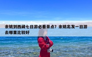 余姚到西藏七日游必看景点？余姚出发一日游去哪里比较好