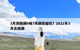 3月到西藏6晚7天跟团避坑？2021年3月去西藏
