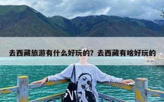 去西藏旅游有什么好玩的？去西藏有啥好玩的