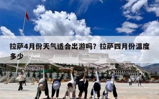 拉萨4月份天气适合出游吗？拉萨四月份温度多少