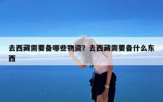 去西藏需要备哪些物资？去西藏需要备什么东西