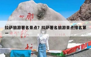 拉萨旅游著名景点？拉萨著名旅游景点排名第一