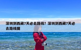 深圳到西藏7天必去路线？深圳到西藏7天必去路线图