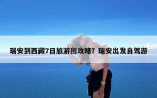 瑞安到西藏7日旅游团攻略？瑞安出发自驾游