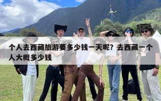 个人去西藏旅游要多少钱一天呢？去西藏一个人大概多少钱