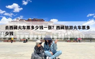 去西藏火车票多少钱一张？西藏旅游火车票多少钱