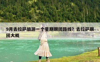 9月去拉萨旅游一个星期跟团路线？去拉萨跟团大概