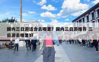 国内三日游适合去哪里？国内三日游推荐 三日游去哪里好