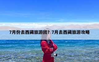 7月份去西藏旅游团？7月去西藏旅游攻略