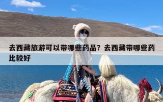 去西藏旅游可以带哪些药品？去西藏带哪些药比较好
