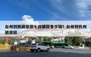 台州到西藏旅游七日跟团多少钱？台州到杭州旅游团