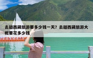 去趟西藏旅游要多少钱一天？去趟西藏旅游大概要花多少钱