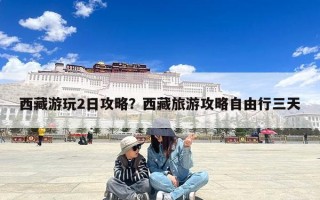 西藏游玩2日攻略？西藏旅游攻略自由行三天