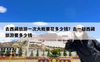 去西藏旅游一次大概要花多少钱？去一趟西藏旅游要多少钱