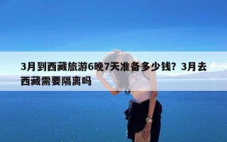 3月到西藏旅游6晚7天准备多少钱？3月去西藏需要隔离吗